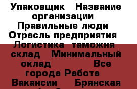 Упаковщик › Название организации ­ Правильные люди › Отрасль предприятия ­ Логистика, таможня, склад › Минимальный оклад ­ 18 000 - Все города Работа » Вакансии   . Брянская обл.,Сельцо г.